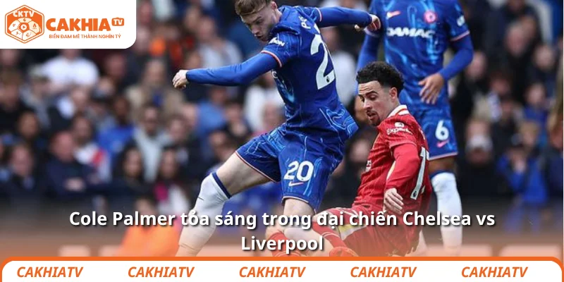 Cole Palmer tỏa sáng trong đại chiến Chelsea vs Liverpool